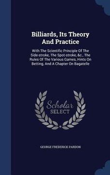 portada Billiards, Its Theory And Practice: With The Scientific Principle Of The Side-stroke, The Spot-stroke, &c., The Rules Of The Various Games, Hints On B (en Inglés)