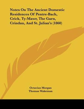 portada notes on the ancient domestic residences of pentre-bach, crick, ty-mawr, the garn, crindau, and st. julian's (1860) (en Inglés)