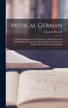 portada Medical German: A Manual Designed to Aid Physicians in Their Intercourse With German Patients and in Reading Medical Works and Publica (en Inglés)