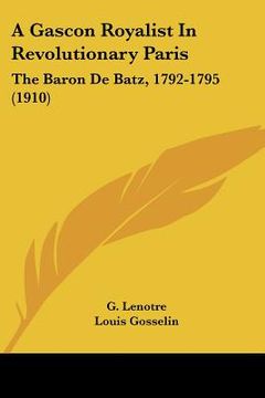 portada a gascon royalist in revolutionary paris: the baron de batz, 1792-1795 (1910) (en Inglés)