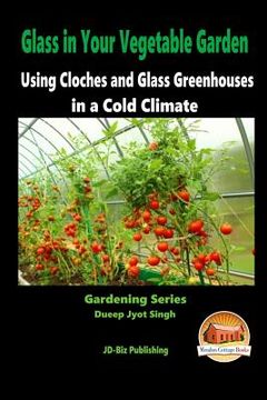 portada Glass in Your Vegetable Garden - Using Cloches and Glass Greenhouses in a Cold Climate (en Inglés)