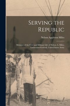 portada Serving the Republic: Memoirs of the Civil and Military Life of Nelson A. Miles, Lieutenant-General, United States Army