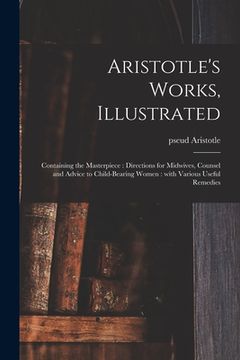 portada Aristotle's Works, Illustrated: Containing the Masterpiece: Directions for Midwives, Counsel and Advice to Child-bearing Women: With Various Useful Re (en Inglés)