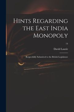 portada Hints Regarding the East India Monopoly: Respectfully Submitted to the British Legislature; 14 (en Inglés)