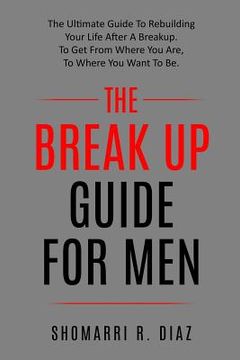 portada The Break Up Guide for Men: The Ultimate Guide to Rebuilding Your Life After a Breakup. to Get from Where You Are, to Where You Want to Be. (en Inglés)