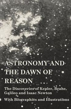 portada Astronomy and the Dawn of Reason - The Discoveries of Kepler, Brahe, Galileo and Isaac Newton - With Biographies and Illustrations (en Inglés)