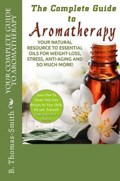 portada Your Complete Guide to Aromatherapy: Your Natural Resource to Essential Oils for Weight-Loss, Stress, Anti-Aging and so much more with easy reference (en Inglés)