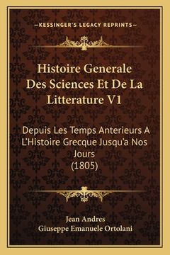 portada Histoire Generale Des Sciences Et De La Litterature V1: Depuis Les Temps Anterieurs A L'Histoire Grecque Jusqu'a Nos Jours (1805) (en Francés)