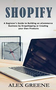 portada Shopify: A Beginner'S Guide to Building an Ecommerce Business by Dropshipping or Creating Your own Products (en Inglés)