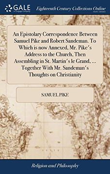portada An Epistolary Correspondence Between Samuel Pike and Robert Sandeman. To Which is now Annexed, mr. Pike's Address to the Church, Then Assembling in. With mr. Sandeman's Thoughts on Christianity (en Inglés)