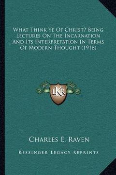 portada what think ye of christ? being lectures on the incarnation and its interpretation in terms of modern thought (1916)