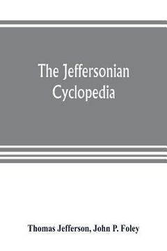 portada The Jeffersonian cyclopedia: a comprehensive collection of the views of Thomas Jefferson classified and arranged in alphabetical order under nine t