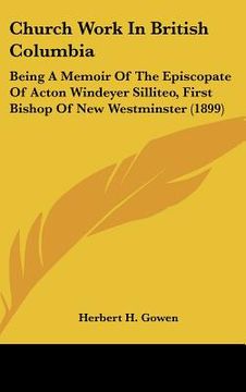 portada church work in british columbia: being a memoir of the episcopate of acton windeyer silliteo, first bishop of new westminster (1899) (en Inglés)