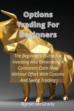 portada Options Trading For Beginners: The Beginner's Guide For Investing And Generating A Consistent Cash Flow Without Effort With Options And Swing Trading (en Inglés)