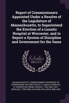 portada Report of Commissioners Appointed Under a Resolve of the Legislature of Massachusetts, to Superintend the Erection of a Lunatic Hospital at Worcester,
