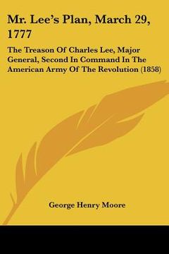 portada mr. lee's plan, march 29, 1777: the treason of charles lee, major general, second in command in the american army of the revolution (1858) (en Inglés)
