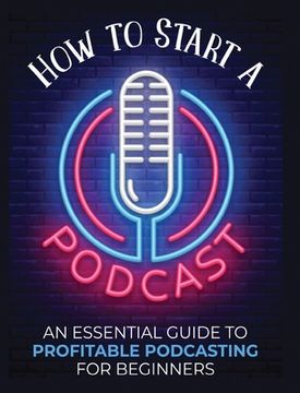 portada How to Start a Podcast: An Essential Guide to Profitable Podcasting for Beginners. (en Inglés)