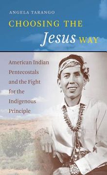 portada Choosing the Jesus Way: American Indian Pentecostals and the Fight for the Indigenous Principle