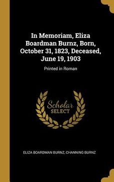 portada In Memoriam, Eliza Boardman Burnz, Born, October 31, 1823, Deceased, June 19, 1903: Printed in Roman (en Inglés)