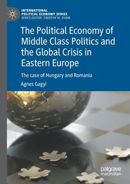 portada The Political Economy of Middle Class Politics and the Global Crisis in Eastern Europe: The Case of Hungary and Romania (en Inglés)