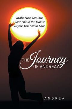 portada The Journey of Andrea: Make Sure You Live Your Life to the Fullest Before You Fall in Love (en Inglés)