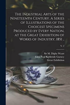 portada The Industrial Arts of the Nineteenth Century. A Series of Illustrations of the Choicest Specimens Produced by Every Nation, at the Great Exhibition o (in English)
