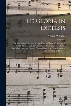 portada The Gloria in Excelsis: an Extensive Collection of New Church Music, Consisting of Hymn-tunes, Anthems, Sentences, Choruses, and Chants, Inclu (en Inglés)