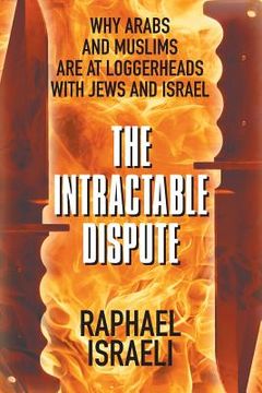 portada The Intractable Dispute: Why Arabs and Muslims Are at Loggerheads with Jews and Israel (in English)