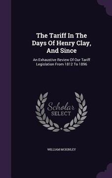 portada The Tariff In The Days Of Henry Clay, And Since: An Exhaustive Review Of Our Tariff Legislation From 1812 To 1896