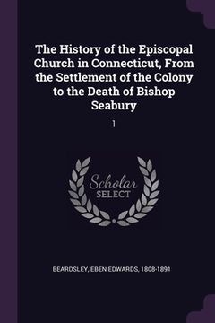 portada The History of the Episcopal Church in Connecticut, From the Settlement of the Colony to the Death of Bishop Seabury: 1 (in English)