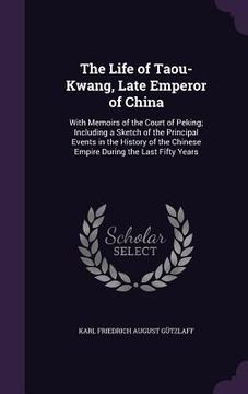 portada The Life of Taou-Kwang, Late Emperor of China: With Memoirs of the Court of Peking; Including a Sketch of the Principal Events in the History of the C (en Inglés)