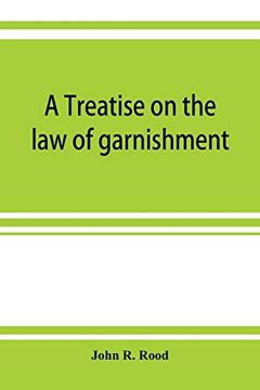 portada A Treatise on the law of Garnishment, Embracing Substantive Principles, Procedure and Practice, and Garnishment as a Defense. Adapted to General use (en Inglés)