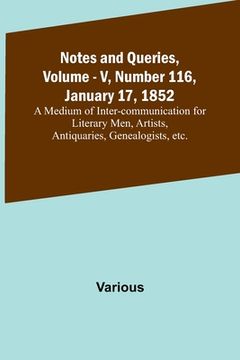 portada Notes and Queries, Vol. V, Number 116, January 17, 1852; A Medium of Inter-communication for Literary Men, Artists, Antiquaries, Genealogists, etc. (en Inglés)