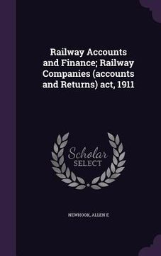 portada Railway Accounts and Finance; Railway Companies (accounts and Returns) act, 1911 (en Inglés)