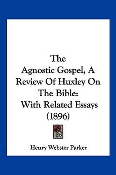 portada the agnostic gospel, a review of huxley on the bible: with related essays (1896) (en Inglés)