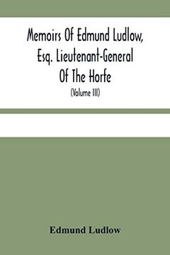 portada Memoirs of Edmund Ludlow, Esq. Lieutenant-General of the Horfe: With a Collection of Original Papers, Serving to Confirm and Illustrate Many Important. This and the Preceeding Volume (Volume Iii) (en Inglés)