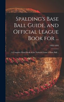 portada Spalding's Base Ball Guide, and Official League Book for ...: a Complete Hand Book of the National Game of Base Ball ..; 1893-1894 (en Inglés)
