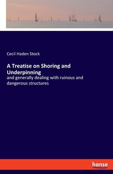 portada A Treatise on Shoring and Underpinning: and generally dealing with ruinous and dangerous structures (en Inglés)