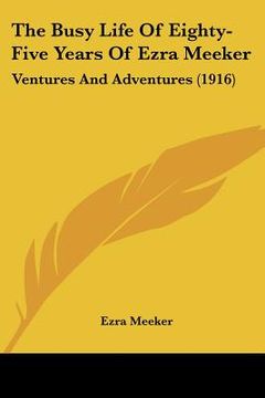 portada the busy life of eighty-five years of ezra meeker: ventures and adventures (1916) (en Inglés)