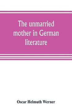 portada The unmarried mother in German literature, with special reference to the period 1770-1800 (en Inglés)