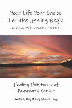 portada Your Life Your Choice Let the Healing Begin a Journey of Dis-Ease to Ease: Healing Holistically of Pancreatic Cancer (en Inglés)