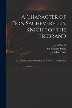 portada A Character of Don Sacheverellis, Knight of the Firebrand: in a Letter to Isaac Bickerstaff, Esq., Censor of Great Britain (en Inglés)