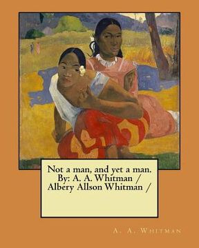 portada Not a man, and yet a man. By: A. A. Whitman / Albery Allson Whitman / (in English)