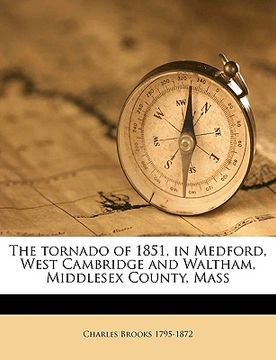 portada the tornado of 1851, in medford, west cambridge and waltham, middlesex county, mass volume 1 (en Inglés)