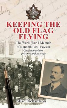 portada Keeping The Old Flag Flying: The World War 1 Memoir of Kenneth Basil Foyster Canadian Soldier, Prisoner and Internee (en Inglés)