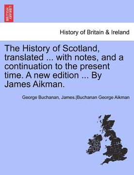 portada the history of scotland, translated ... with notes, and a continuation to the present time. a new edition ... by james aikman. (en Inglés)