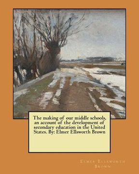 portada The making of our middle schools, an account of the development of secondary education in the United States. By: Elmer Ellsworth Brown (in English)