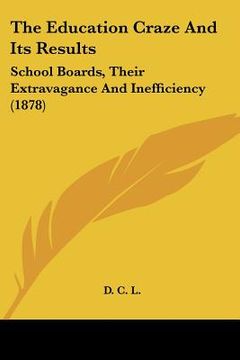 portada the education craze and its results: school boards, their extravagance and inefficiency (1878)