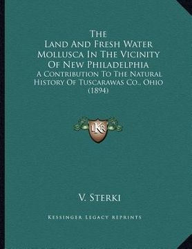 portada the land and fresh water mollusca in the vicinity of new philadelphia: a contribution to the natural history of tuscarawas co., ohio (1894) (en Inglés)