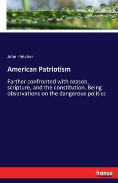 portada American Patriotism: Farther confronted with reason, scripture, and the constitution. Being observations on the dangerous politics (in English)